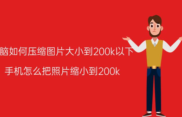 电脑如何压缩图片大小到200k以下 手机怎么把照片缩小到200k？